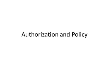 Authorization and Policy. Is principal P permitted to perform action A on object O? – Authorization system will provide yes/no answer Authorization.