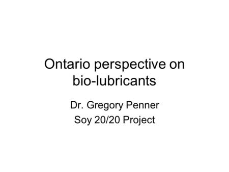 Ontario perspective on bio-lubricants Dr. Gregory Penner Soy 20/20 Project.
