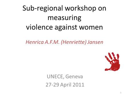Sub-regional workshop on measuring violence against women Henrica A.F.M. (Henriette) Jansen UNECE, Geneva 27-29 April 2011 1.