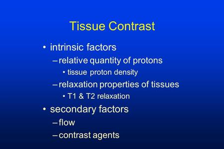 Tissue Contrast intrinsic factors –relative quantity of protons tissue proton density –relaxation properties of tissues T1 & T2 relaxation secondary factors.