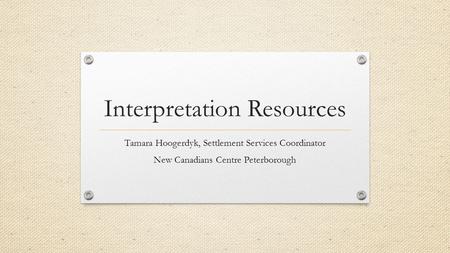 Interpretation Resources Tamara Hoogerdyk, Settlement Services Coordinator New Canadians Centre Peterborough.