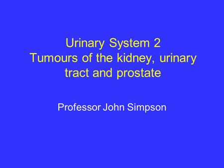 Urinary System 2 Tumours of the kidney, urinary tract and prostate Professor John Simpson.