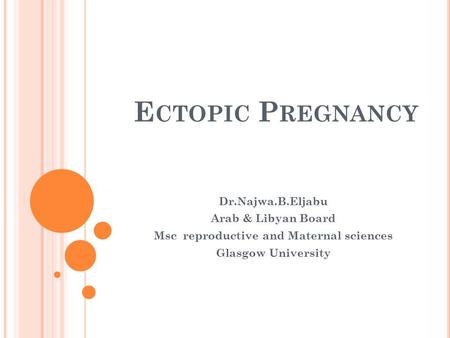 E CTOPIC P REGNANCY Dr.Najwa.B.Eljabu Arab & Libyan Board Msc reproductive and Maternal sciences Glasgow University.