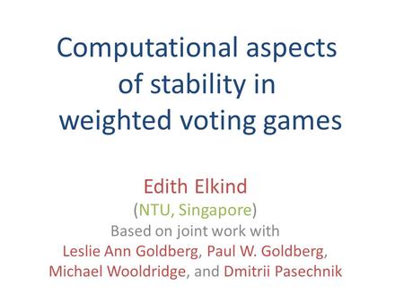 Computational aspects of stability in weighted voting games Edith Elkind (NTU, Singapore) Based on joint work with Leslie Ann Goldberg, Paul W. Goldberg,