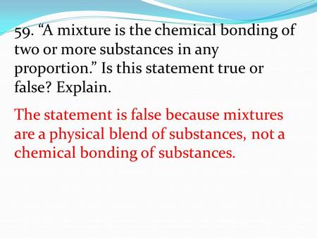 59. “A mixture is the chemical bonding of two or more substances in any proportion.” Is this statement true or false? Explain. The statement is false because.