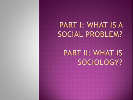  Social Problem: a social condition that has negative consequences for individuals, our social world, or our physical world  The “objective” reality.