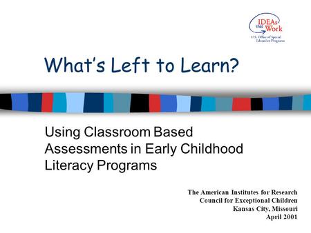 What’s Left to Learn? Using Classroom Based Assessments in Early Childhood Literacy Programs The American Institutes for Research Council for Exceptional.