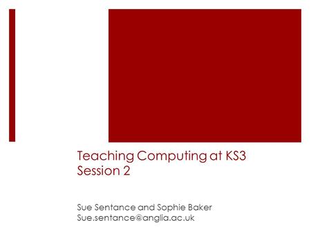 Teaching Computing at KS3 Session 2 Sue Sentance and Sophie Baker