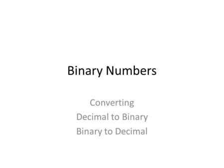 Binary Numbers Converting Decimal to Binary Binary to Decimal.