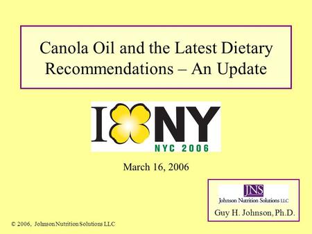Canola Oil and the Latest Dietary Recommendations – An Update Guy H. Johnson, Ph.D. © 2006, Johnson Nutrition Solutions LLC March 16, 2006.