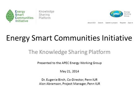 Energy Smart Communities Initiative The Knowledge Sharing Platform Presented to the APEC Energy Working Group May 21, 2014 Dr. Eugenie Birch, Co-Director,