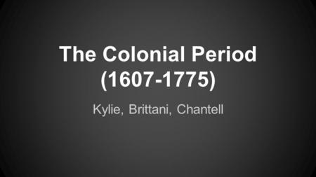 The Colonial Period (1607-1775) Kylie, Brittani, Chantell.