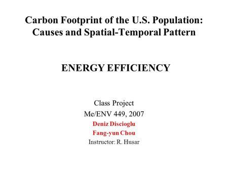 Carbon Footprint of the U.S. Population: Causes and Spatial-Temporal Pattern Class Project Me/ENV 449, 2007 Deniz Discioglu Fang-yun Chou Instructor: R.