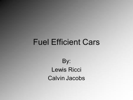 Fuel Efficient Cars By: Lewis Ricci Calvin Jacobs.