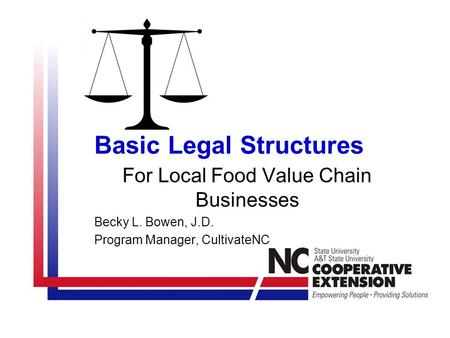 For Local Food Value Chain Businesses Becky L. Bowen, J.D. Program Manager, CultivateNC Basic Legal Structures.
