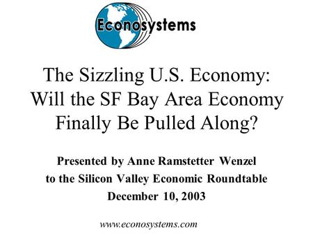 Www.econosystems.com The Sizzling U.S. Economy: Will the SF Bay Area Economy Finally Be Pulled Along? Presented by Anne Ramstetter Wenzel to the Silicon.