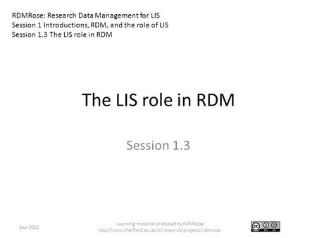 The LIS role in RDM Session 1.3 Sep-2012 RDMRose: Research Data Management for LIS Session 1 Introductions, RDM, and the role of LIS Session 1.3 The LIS.