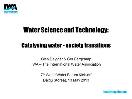 Water Science and Technology: Catalysing water - society transitions Glen Daigger & Ger Bergkamp IWA – The International Water Association 7 th World Water.