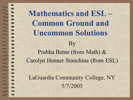 Mathematics and ESL – Common Ground and Uncommon Solutions By Prabha Betne (from Math) & Carolyn Henner Stanchina (from ESL) LaGuardia Community College,