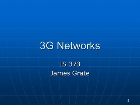 3G Networks IS 373 James Grate 1. Cellular Standards “Generations” “Generations” EarlyEarly 1G – analog, for voice only 1G – analog, for voice only 2G.