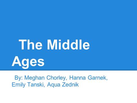 The Middle Ages By: Meghan Chorley, Hanna Garnek, Emily Tanski, Aqua Zednik.