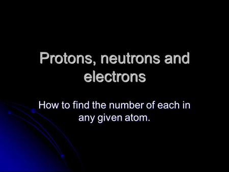 Protons, neutrons and electrons How to find the number of each in any given atom.
