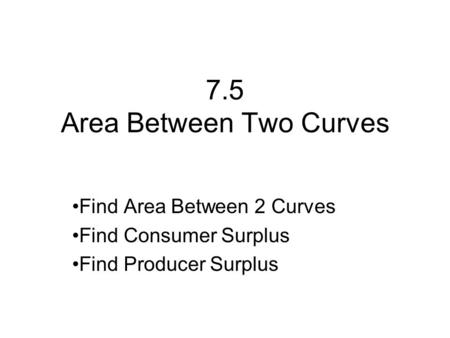 7.5 Area Between Two Curves Find Area Between 2 Curves Find Consumer Surplus Find Producer Surplus.