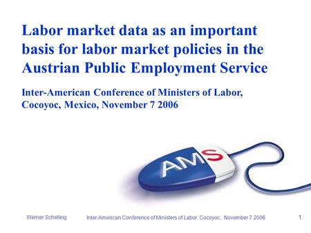 Werner Schelling Inter-American Conference of Ministers of Labor, Cocoyoc, November 7 2006 1 Labor market data as an important basis for labor market policies.