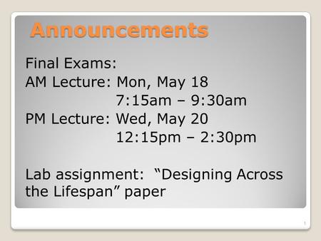 Announcements Final Exams: AM Lecture: Mon, May 18 7:15am – 9:30am PM Lecture: Wed, May 20 12:15pm – 2:30pm Lab assignment: “Designing Across the Lifespan”