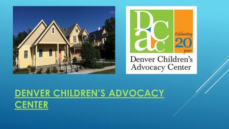 DENVER CHILDREN’S ADVOCACY CENTER. ABOUT DCAC: Our mission is to prevent abuse, strengthen families, and restore childhood. DCAC works to improve the.