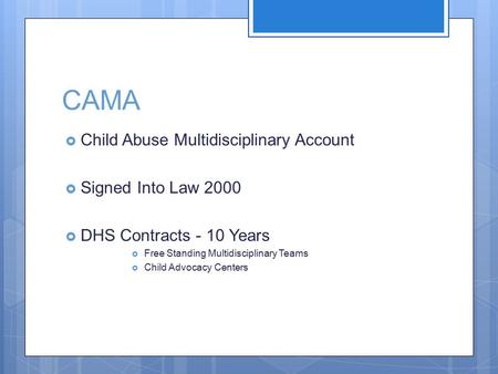 CAMA  Child Abuse Multidisciplinary Account  Signed Into Law 2000  DHS Contracts - 10 Years  Free Standing Multidisciplinary Teams  Child Advocacy.