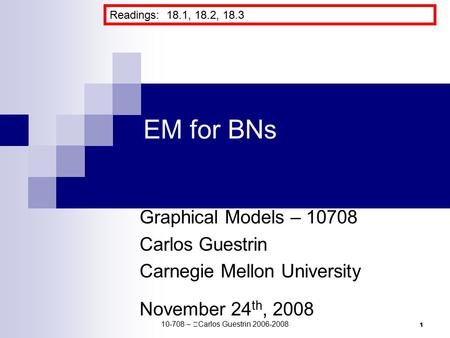 1 EM for BNs Graphical Models – 10708 Carlos Guestrin Carnegie Mellon University November 24 th, 2008 Readings: 18.1, 18.2, 18.3 10-708 –  Carlos Guestrin.