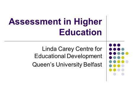 Assessment in Higher Education Linda Carey Centre for Educational Development Queen’s University Belfast.