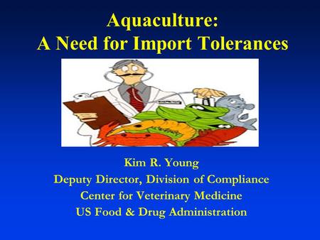 Aquaculture: A Need for Import Tolerances Kim R. Young Deputy Director, Division of Compliance Center for Veterinary Medicine US Food & Drug Administration.