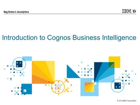© 2014 IBM Corporation Introduction to Cognos Business Intelligence.