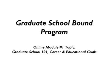 Graduate School Bound Program Online Module #1 Topic: Graduate School 101, Career & Educational Goals ADD ALT TEXT TO BOTH IMAGES.