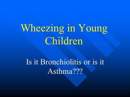 Wheezing in Young Children Is it Bronchiolitis or is it Asthma???