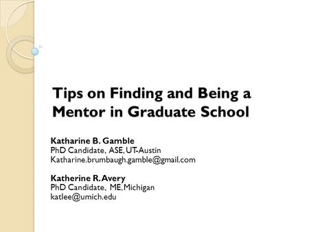 Tips on Finding and Being a Mentor in Graduate School Katharine B. Gamble PhD Candidate, ASE, UT-Austin Katherine.