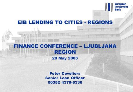 1 EIB LENDING TO CITIES - REGIONS FINANCE CONFERENCE – LJUBLJANA REGION 28 May 2003 Peter Coveliers Senior Loan Officer 00352 4379-6336.