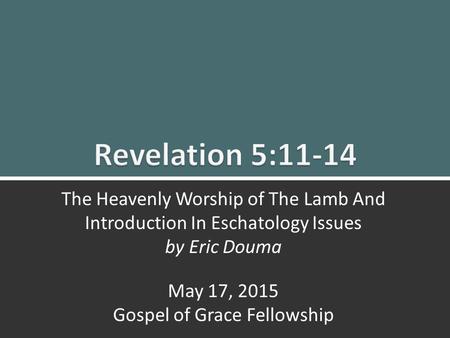 Revelation 5:11-14 Heavenly Worship of the Lamb/Eschatology Issues1 The Heavenly Worship of The Lamb And Introduction In Eschatology Issues by Eric Douma.