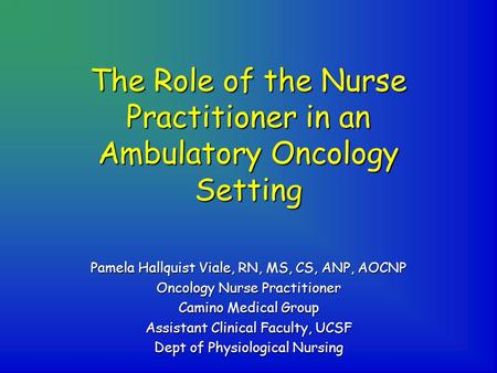 The Role of the Nurse Practitioner in an Ambulatory Oncology Setting Pamela Hallquist Viale, RN, MS, CS, ANP, AOCNP Oncology Nurse Practitioner Camino.