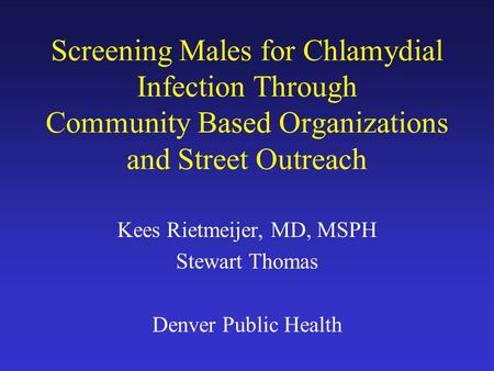 Screening Males for Chlamydial Infection Through Community Based Organizations and Street Outreach Kees Rietmeijer, MD, MSPH Stewart Thomas Denver Public.