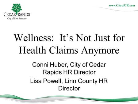 Wellness: It’s Not Just for Health Claims Anymore Conni Huber, City of Cedar Rapids HR Director Lisa Powell, Linn County HR Director.