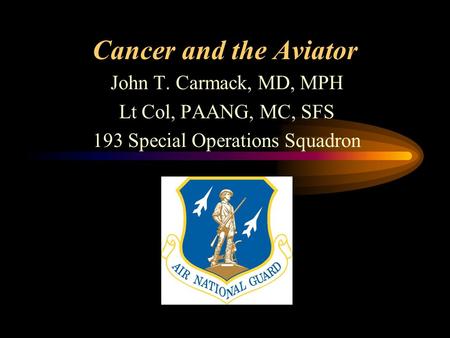 Cancer and the Aviator John T. Carmack, MD, MPH Lt Col, PAANG, MC, SFS 193 Special Operations Squadron.