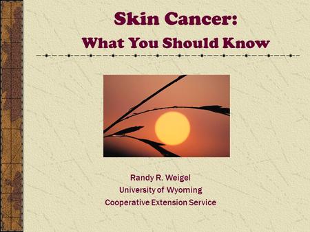 Skin Cancer: What You Should Know Randy R. Weigel University of Wyoming Cooperative Extension Service.