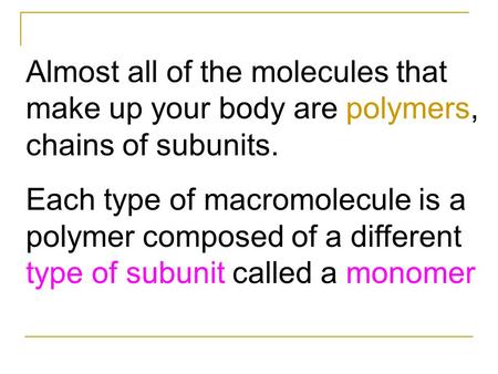 Almost all of the molecules that make up your body are polymers, chains of subunits. Each type of macromolecule is a polymer composed of a different type.