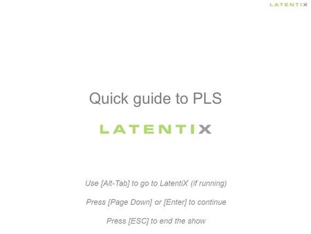 Quick guide to PLS Use [Alt-Tab] to go to LatentiX (if running) Press [Page Down] or [Enter] to continue Press [ESC] to end the show.