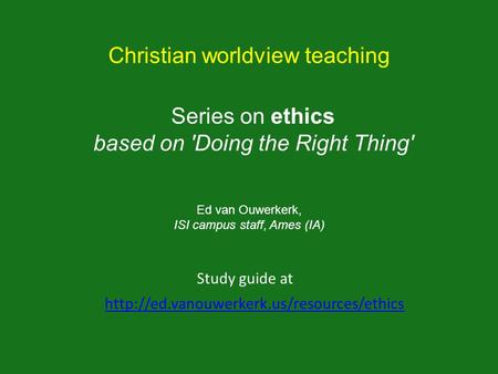 Series on ethics based on 'Doing the Right Thing'  Study guide at Christian worldview teaching Ed van Ouwerkerk,