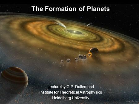 The Formation of Planets Lecture by C.P. Dullemond Institute for Theoretical Astrophysics Heidelberg University Image Credit: NASA.