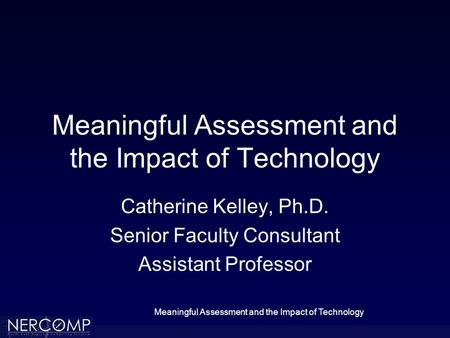 Meaningful Assessment and the Impact of Technology Catherine Kelley, Ph.D. Senior Faculty Consultant Assistant Professor.